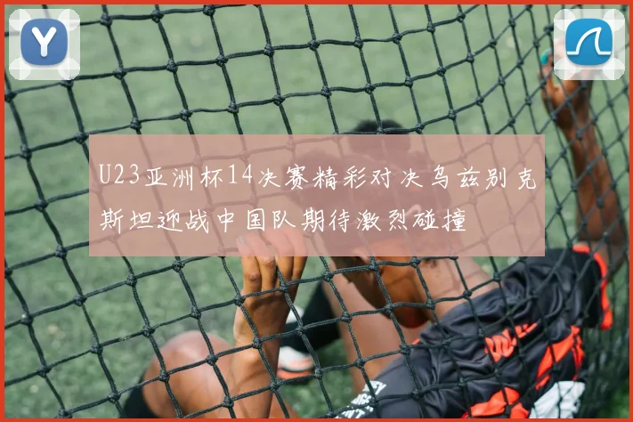 U23亚洲杯14决赛精彩对决乌兹别克斯坦迎战中国队期待激烈碰撞
