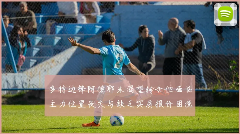 多特边锋阿德耶米渴望转会但面临主力位置丧失与缺乏实质报价困境