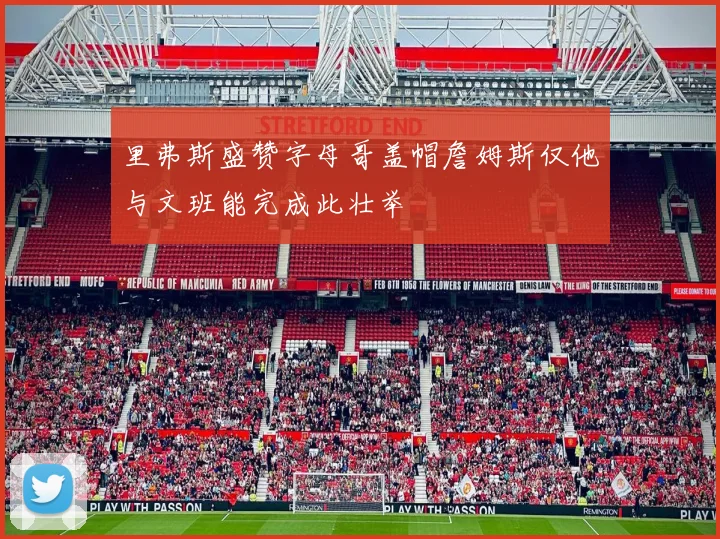 里弗斯盛赞字母哥盖帽詹姆斯仅他与文班能完成此壮举