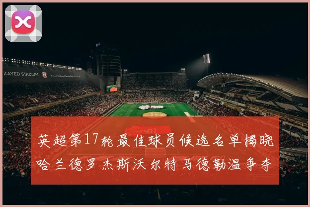 英超第17轮最佳球员候选名单揭晓哈兰德罗杰斯沃尔特马德勒温争夺荣誉