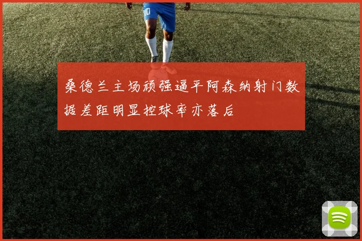 桑德兰主场顽强逼平阿森纳射门数据差距明显控球率亦落后
