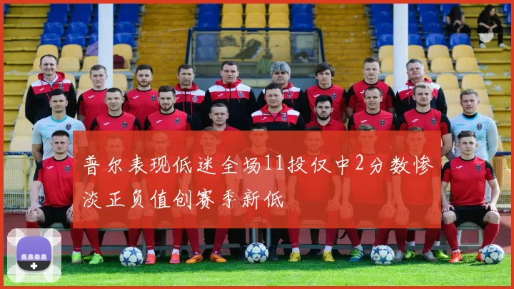 普尔表现低迷全场11投仅中2分数惨淡正负值创赛季新低