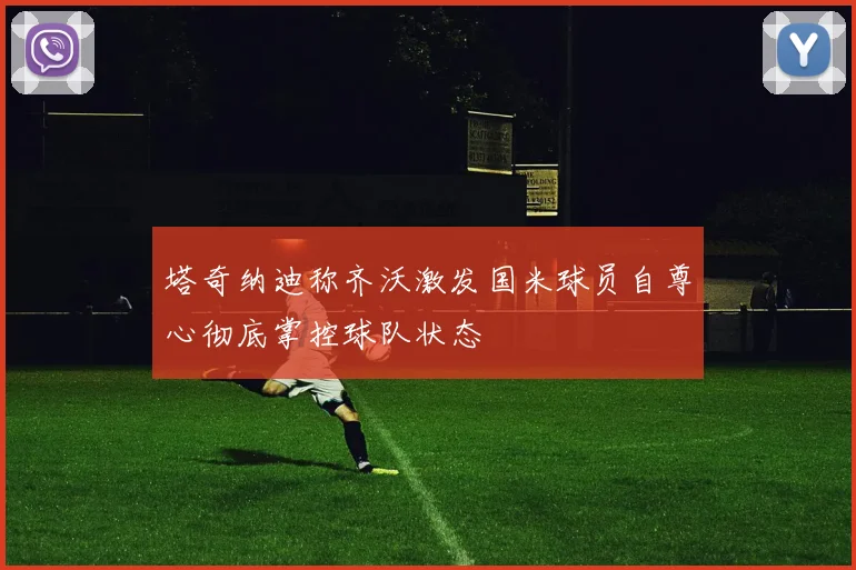 塔奇纳迪称齐沃激发国米球员自尊心彻底掌控球队状态