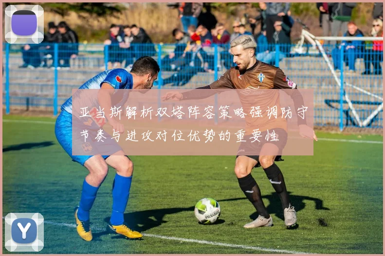 亚当斯解析双塔阵容策略强调防守节奏与进攻对位优势的重要性