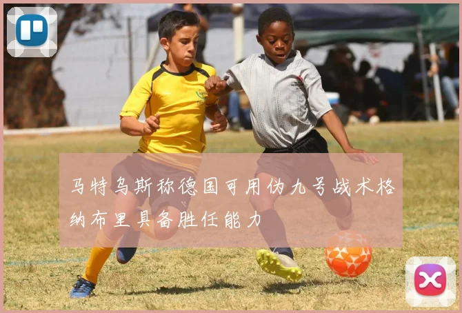马特乌斯称德国可用伪九号战术格纳布里具备胜任能力