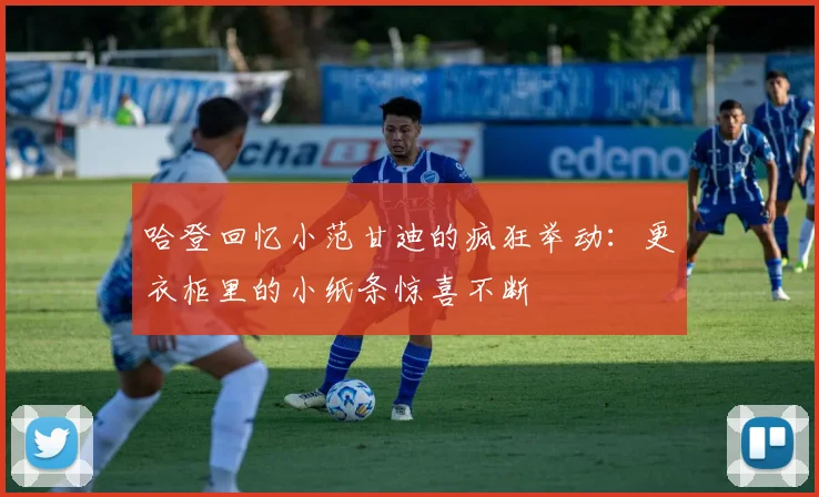哈登回忆小范甘迪的疯狂举动：更衣柜里的小纸条惊喜不断