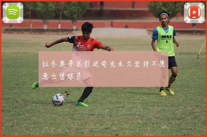 拉齐奥寻求引进奇克米兰坚持不愿意出售球员