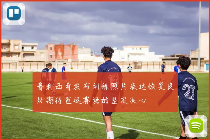 普利西奇发布训练照片表达恢复良好期待重返赛场的坚定决心