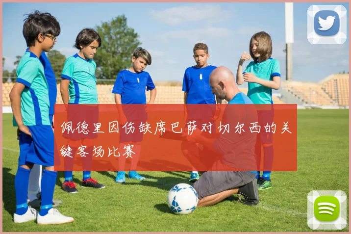 佩德里因伤缺席巴萨对切尔西的关键客场比赛