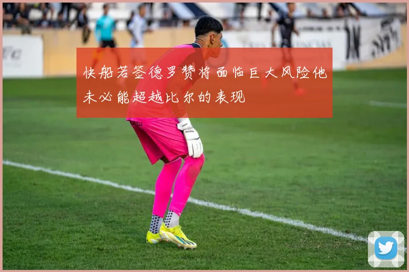 快船若签德罗赞将面临巨大风险他未必能超越比尔的表现