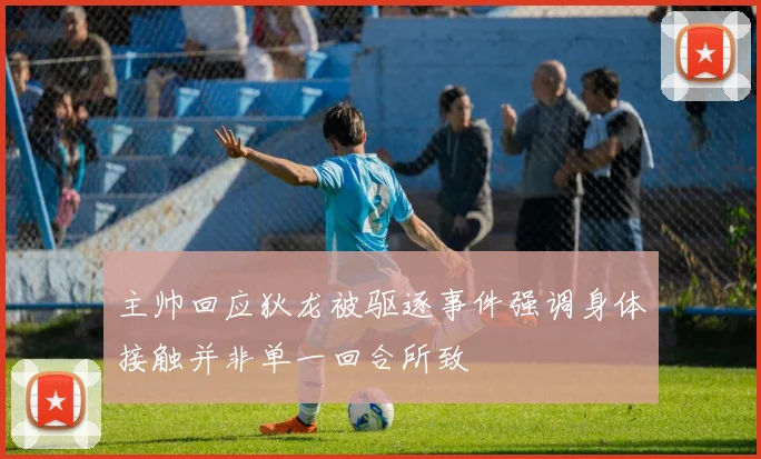 主帅回应狄龙被驱逐事件强调身体接触并非单一回合所致