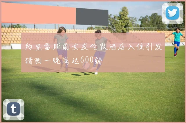 约克雷斯前女友伦敦酒店入住引发猜测一晚高达600镑