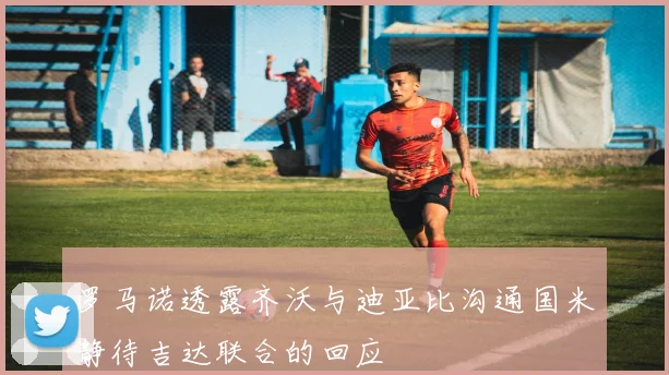 罗马诺透露齐沃与迪亚比沟通国米静待吉达联合的回应