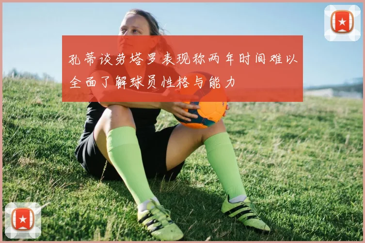 孔蒂谈劳塔罗表现称两年时间难以全面了解球员性格与能力