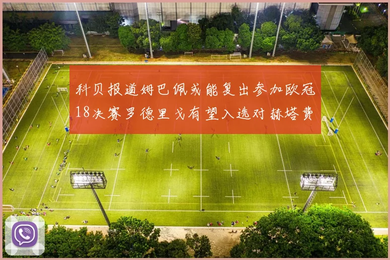 科贝报道姆巴佩或能复出参加欧冠18决赛罗德里戈有望入选对赫塔费大名单