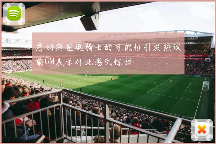 詹姆斯重返骑士的可能性引发热议前GM表示对此感到惊讶