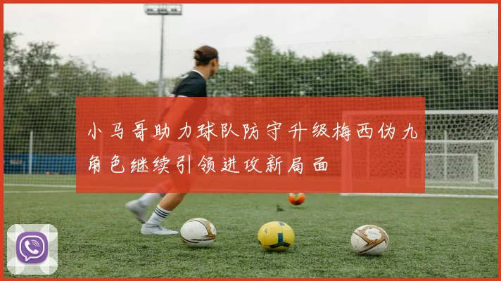 小马哥助力球队防守升级梅西伪九角色继续引领进攻新局面