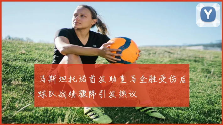 马斯坦托诺首发助皇马全胜受伤后球队战绩骤降引发热议