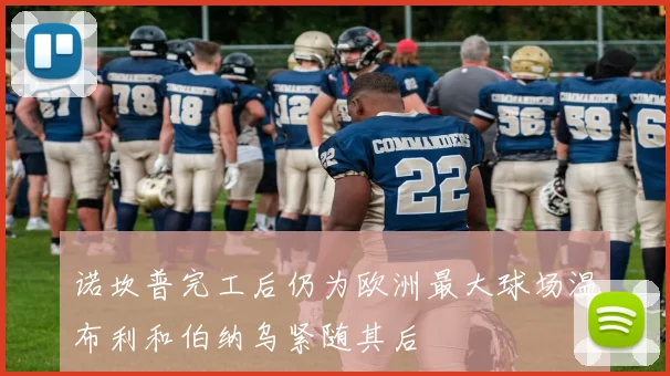 诺坎普完工后仍为欧洲最大球场温布利和伯纳乌紧随其后