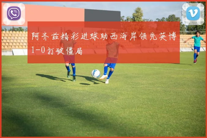阿齐兹精彩进球助西海岸领先英博1-0打破僵局