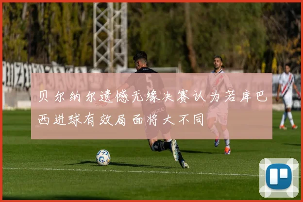 贝尔纳尔遗憾无缘决赛认为若库巴西进球有效局面将大不同