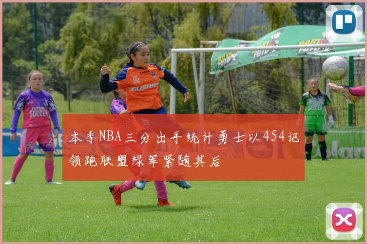 本季NBA三分出手统计勇士以454记领跑联盟绿军紧随其后
