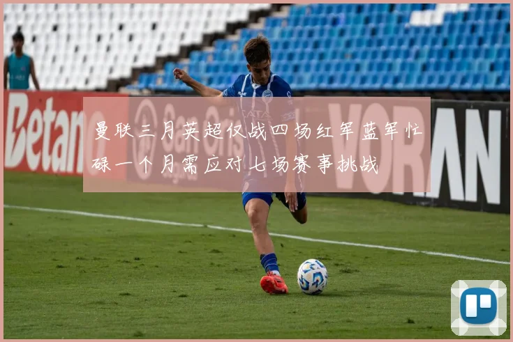 曼联三月英超仅战四场红军蓝军忙碌一个月需应对七场赛事挑战