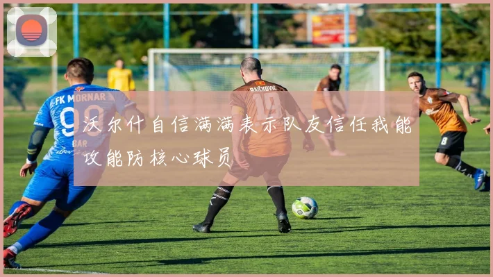 沃尔什自信满满表示队友信任我能攻能防核心球员