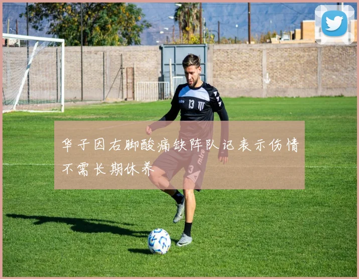 华子因右脚酸痛缺阵队记表示伤情不需长期休养