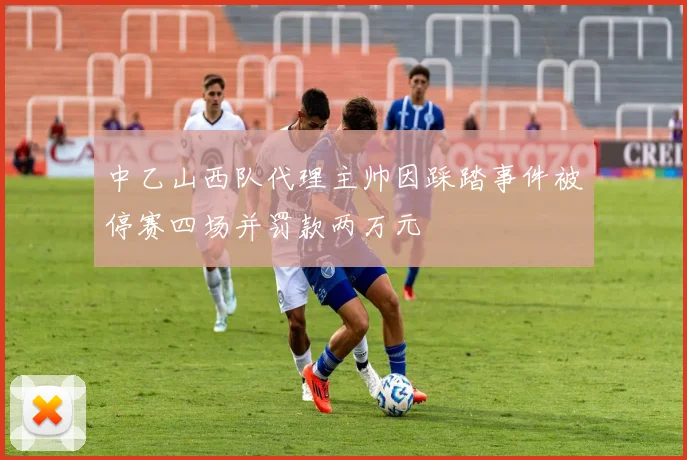 中乙山西队代理主帅因踩踏事件被停赛四场并罚款两万元