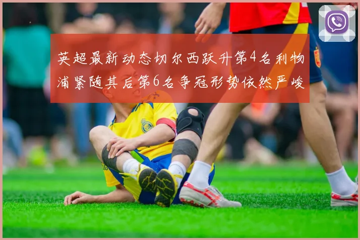 英超最新动态切尔西跃升第4名利物浦紧随其后第6名争冠形势依然严峻