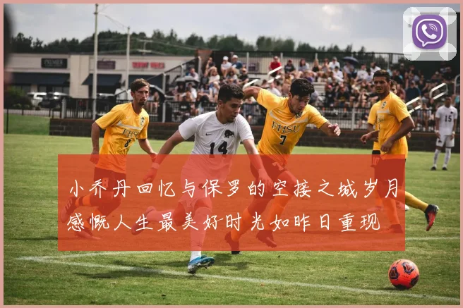 小乔丹回忆与保罗的空接之城岁月感慨人生最美好时光如昨日重现
