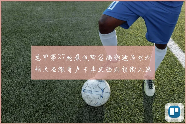 意甲第27轮最佳阵容揭晓迪马尔科帕夫洛维奇卢卡库皮西利领衔入选