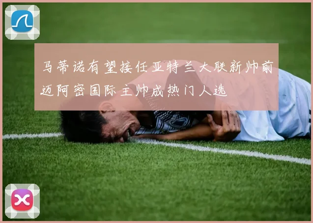 马蒂诺有望接任亚特兰大联新帅前迈阿密国际主帅成热门人选