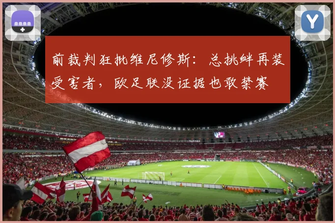 前裁判狂批维尼修斯：总挑衅再装受害者，欧足联没证据也敢禁赛