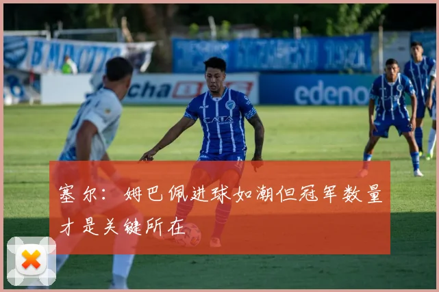 塞尔：姆巴佩进球如潮但冠军数量才是关键所在