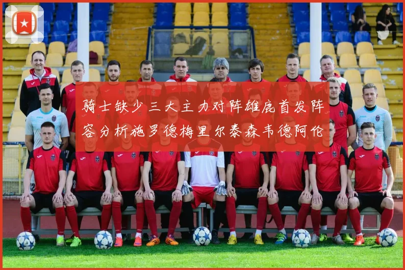 骑士缺少三大主力对阵雄鹿首发阵容分析施罗德梅里尔泰森韦德阿伦出战