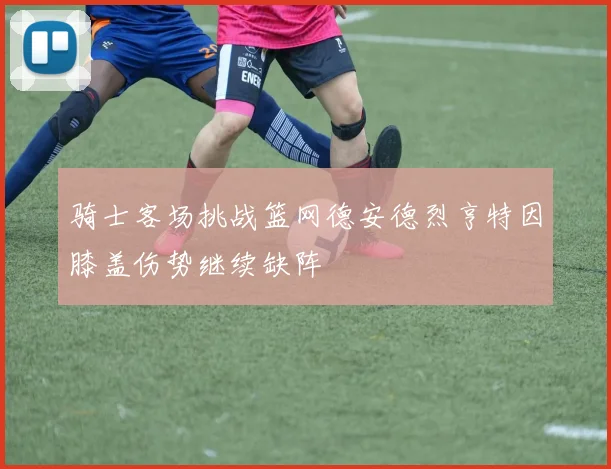 骑士客场挑战篮网德安德烈亨特因膝盖伤势继续缺阵