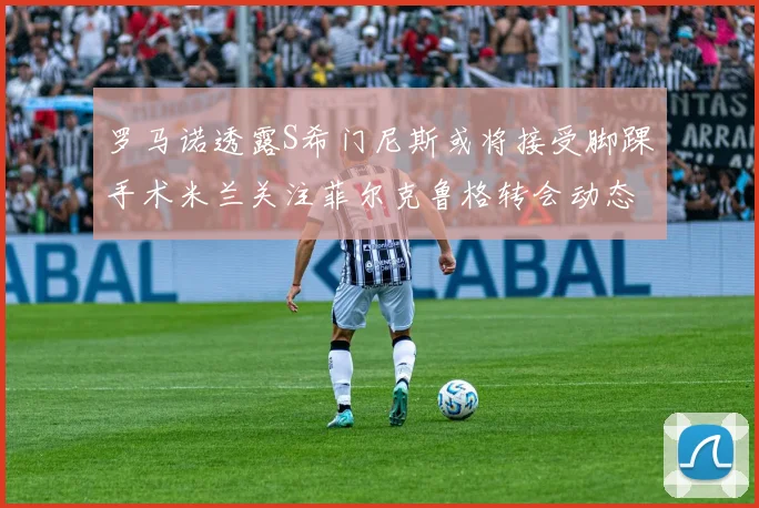 罗马诺透露S希门尼斯或将接受脚踝手术米兰关注菲尔克鲁格转会动态