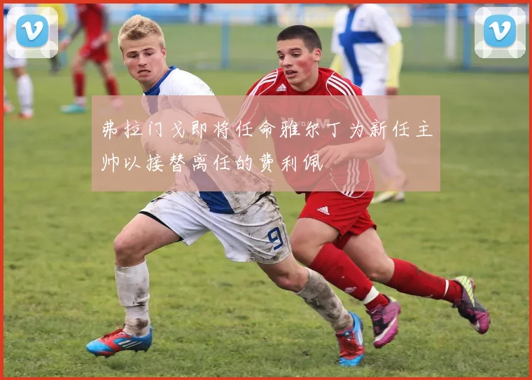 弗拉门戈即将任命雅尔丁为新任主帅以接替离任的费利佩