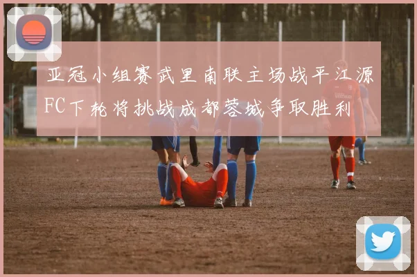 亚冠小组赛武里南联主场战平江源FC下轮将挑战成都蓉城争取胜利