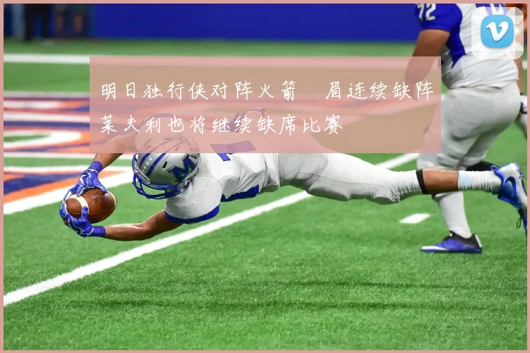 明日独行侠对阵火箭濃眉连续缺阵莱夫利也将继续缺席比赛