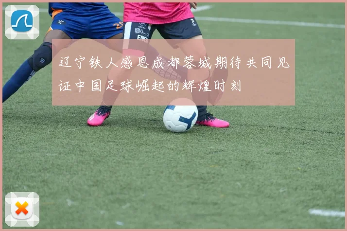 辽宁铁人感恩成都蓉城期待共同见证中国足球崛起的辉煌时刻