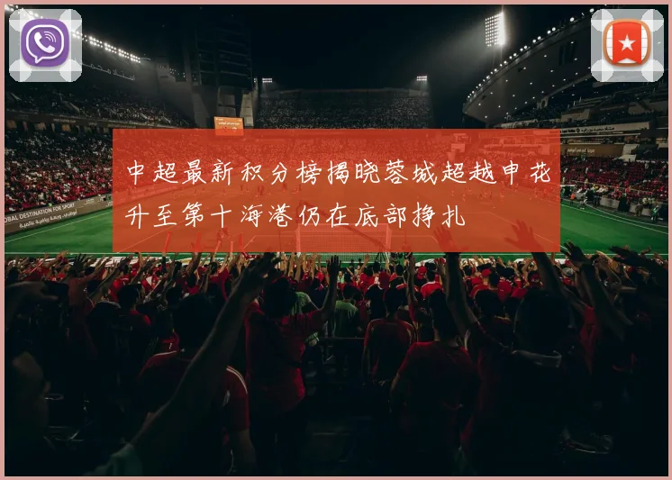 中超最新积分榜揭晓蓉城超越申花升至第十海港仍在底部挣扎
