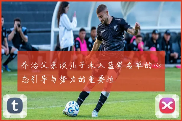 乔治父亲谈儿子未入蓝军名单的心态引导与努力的重要性