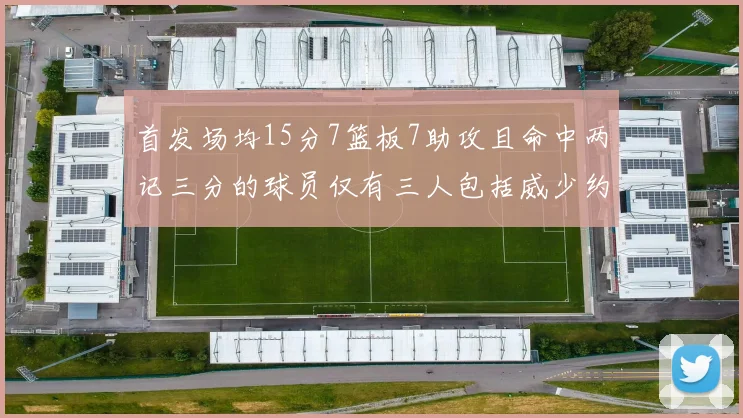 首发场均15分7篮板7助攻且命中两记三分的球员仅有三人包括威少约基奇和077