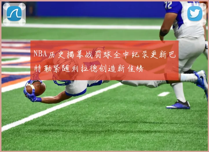 NBA历史揭幕战罚球全中纪录更新巴特勒紧随利拉德创造新佳绩