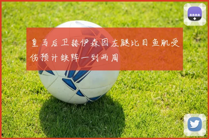 皇马后卫赫伊森因左腿比目鱼肌受伤预计缺阵一到两周