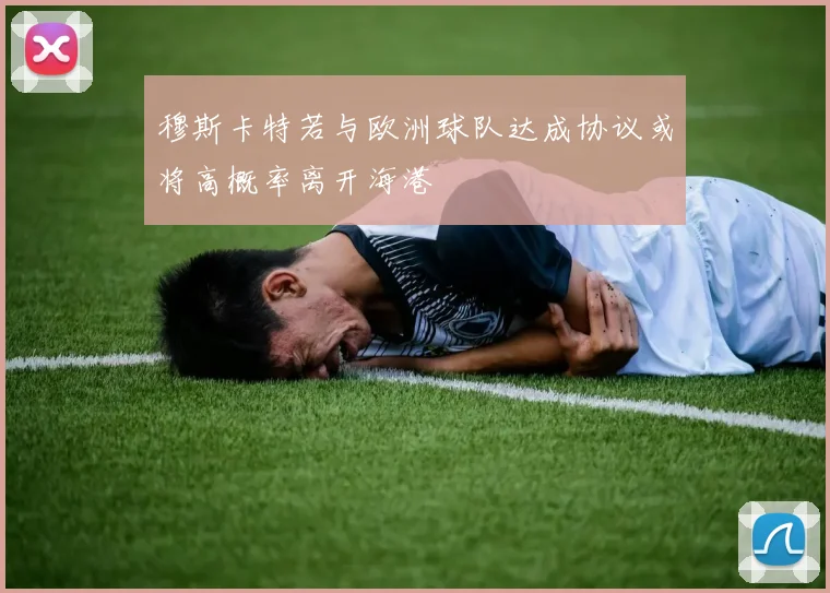 穆斯卡特若与欧洲球队达成协议或将高概率离开海港